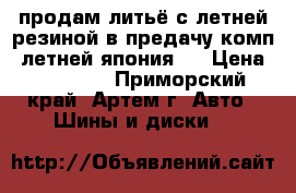 продам литьё с летней резиной,в предачу комп. летней япония.  › Цена ­ 13 000 - Приморский край, Артем г. Авто » Шины и диски   